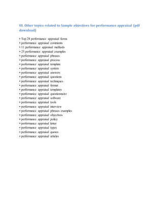 III. Other topics related to Sample objectives for performance appraisal (pdf
download)
• Top 28 performance appraisal forms
• performance appraisal comments
• 11 performance appraisal methods
• 25 performance appraisal examples
• performance appraisal phrases
• performance appraisal process
• performance appraisal template
• performance appraisal system
• performance appraisal answers
• performance appraisal questions
• performance appraisal techniques
• performance appraisal format
• performance appraisal templates
• performance appraisal questionnaire
• performance appraisal software
• performance appraisal tools
• performance appraisal interview
• performance appraisal phrases examples
• performance appraisal objectives
• performance appraisal policy
• performance appraisal letter
• performance appraisal types
• performance appraisal quotes
• performance appraisal articles
 