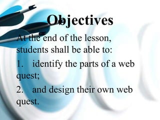 Objectives
At the end of the lesson,
students shall be able to:
1. identify the parts of a web
quest;
2. and design their own web
quest.
 