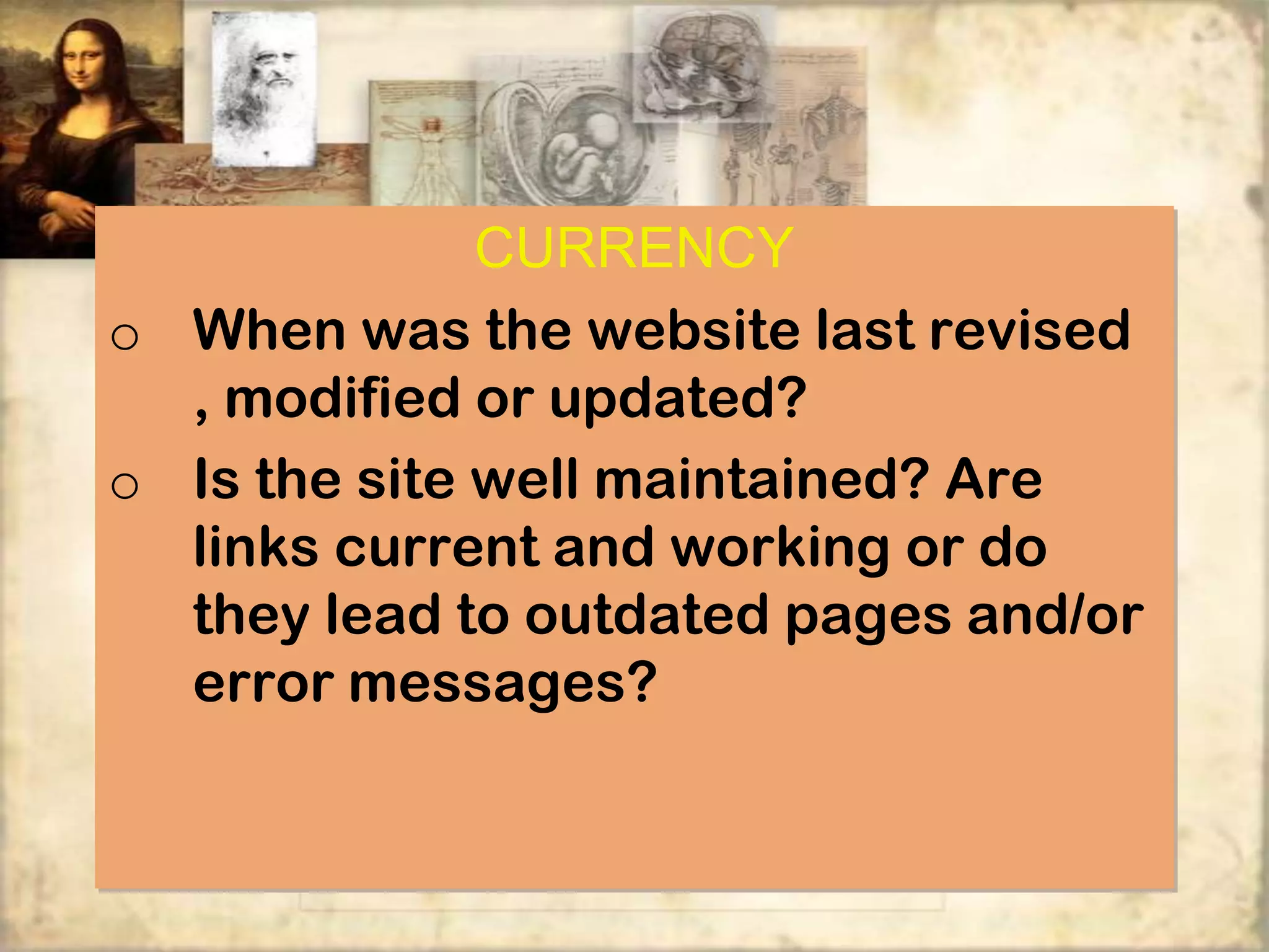 CURRENCY
o When was the website last revised
  , modified or updated?
o Is the site well maintained? Are
  links current and working or do
  they lead to outdated pages and/or
  error messages?
 