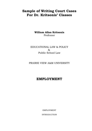 Sample of Writing Court Cases
  For Dr. Kritsonis’ Classes



      William Allan Kritsonis
             Professor



    EDUCATIONAL LAW & POLICY
                &
        Public School Law



   PRAIRIE VIEW A&M UNIVERSITY




       EMPLOYMENT




            EMPLOYMENT

           INTRODUCTION
 