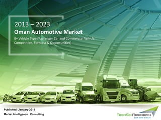 2013 – 2023
Oman Automotive Market
By Vehicle Type (Passenger Car and Commercial Vehicle,
Competition, Forecast & Opportunities)
Market Intelligence . Consulting
Published: January 2019
 