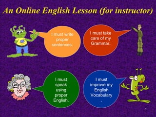 An Online English Lesson (for instructor)

             I must write   I must take
                proper      care of my
             sentences.      Grammar.




               I must         I must
               speak        improve my
                using         English
              proper        Vocabulary
              English.           .
                                          1
 