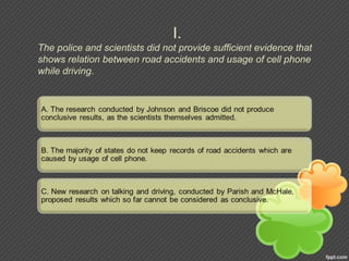 I.
The police and scientists did not provide sufficient evidence that
shows relation between road accidents and usage of cell phone
while driving.
 