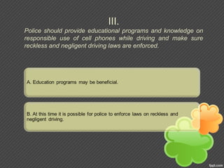 III.
Police should provide educational programs and knowledge on
responsible use of cell phones while driving and make sure
reckless and negligent driving laws are enforced.
 