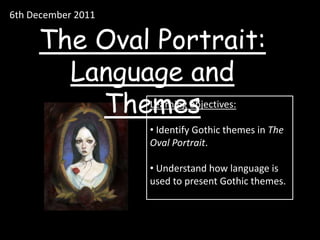 6th December 2011

     The Oval Portrait:
       Language and
         Themes     Learning objectives:

                    • Identify Gothic themes in The
                    Oval Portrait.

                    • Understand how language is
                    used to present Gothic themes.
 