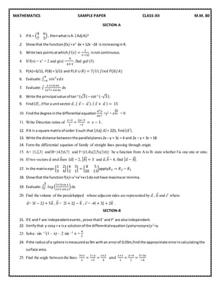 MATHEMATICS SAMPLE PAPER CLASS-XII M.M. 80
SECTION-A
1. If A = (
4 6
7 5
) , thenwhat isA. ( Adj A)?
2. Showthat the function f(x) =x3
6x + 12x -18 isincreasinginR.
3. Write two pointsatwhich 𝑓( 𝑥) =
1
𝑥−[ 𝑥]
isnot continuous.
4. If f(x) = x2
+ 2 and g(x) =
x
x+1
, find gof (5).
5. P(A)=6/11, P(B) = 5/11 and P(𝐴 ∪ 𝐵) = 7/11 𝑓𝑖𝑛𝑑 𝑃(𝐵/𝐴)
6. Evaluate:∫ 𝑠𝑖𝑛7 𝑥
𝜋
−𝜋 𝑑𝑥
7. Evaluate:∫
𝑥+𝑐𝑜𝑠 6𝑥
3𝑥2+ 𝑠𝑖𝑛 6𝑥
dx
8. Write the principal value of tan-1
(√3) – cot-1
( -√3 ).
9. Find| 𝑥⃗| , if for a unitvector 𝑎⃗ ,( 𝑥⃗ − 𝑎⃗ ). ( 𝑥⃗ + 𝑎⃗ ) = 15
10. Findthe degree inthe differential equation
𝑑3 𝑦
𝑑𝑥3
+y2
+ 𝑒
𝑑𝑦
𝑑𝑥 = 0
11. Write Direction ratios of
𝑥−2
2
=
2𝑦−5
−3
= 𝑧 − 1 .
12. If A is a square matrix of order 3 such that | 𝐴𝑑𝑗 𝐴| = 225, find | 𝐴′|.
13. Write the distance between the parallelplanes2x –y + 3z = 4 and 2x – y + 3z = 18.
14. Form the differential equation of family of straight lines passing through origin.
15. A= {1,2,3} and B={4,5,6,7} and f={(1,4),(2,5),(3,6)} be a function from A to B. state whether f is one one or onto.
16. If two vectors 𝑎⃗ 𝑎𝑛𝑑 𝑏⃗⃗are :| 𝑎⃗| = 2, | 𝑏⃗⃗| = 3 and 𝑎⃗. 𝑏⃗⃗ = 4, find | 𝑎⃗ − 𝑏⃗⃗|.
17. In the matrix eqn.[
1 2
3 4
] [
4 3
2 1
] = [
8 5
20 13
]apply𝑅2 → 𝑅2 − 𝑅1
18. Showthat the functionf(x)=x3
+x2
+x+1donothave maximaor minima.
19. Evaluate:∫ 𝑙𝑜𝑔(
3+5𝑐𝑜𝑠 𝑥
3+5 𝑠𝑖𝑛 𝑥
)
𝜋
2
0 dx
20. Find the volume of the paralelopiped whose adjacent sides are represented by 𝑎⃗ , 𝑏⃗⃗ and 𝑐⃗ where
𝑎⃗= 3𝑖̂ − 2𝑗̂ + 5𝑘̂ , 𝑏⃗⃗ = 2𝑖̂ + 2𝑗̂ − 𝑘̂ , 𝑐⃗ = -4𝑖̂ + 3𝑗̂ + 2𝑘̂ .
SECTION-B
21. If E and F are independentevents, prove thatE’ and F’ are alsoindependent.
22. Verifythat y-cosy = x isa solutionof the differentialequation (ysiny+cosy+x)𝑦/=y.
23. Solve: sin -1(1 – x) – 2 sin -1 x =
π
2
24. If the radiusof a sphere ismeasuredas9m withan errorof 0.03m,find the approximate errorincalculatingthe
surface area.
25. Find the angle between the lines:
3+𝑥
3
=
1−𝑦
−5
=
𝑧+2
4
𝑎𝑛𝑑
𝑥+1
1
=
𝑦−4
1
=
5−3𝑧
−6
 