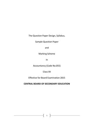 1
The Question Paper Design, Syllabus,
Sample Question Paper
and
Marking Scheme
In
Accountancy (Code No.055)
Class XII
Effective for Board Examination 2015
CENTRAL BOARD OF SECONDARY EDUCATION
 