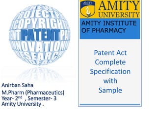 Patent Act
Complete
Specification
with
Sample
Anirban Saha
M.Pharm (Pharmaceutics)
Year- 2nd , Semester- 3
Amity University .
AMITY INSTITUTE
OF PHARMACY
 