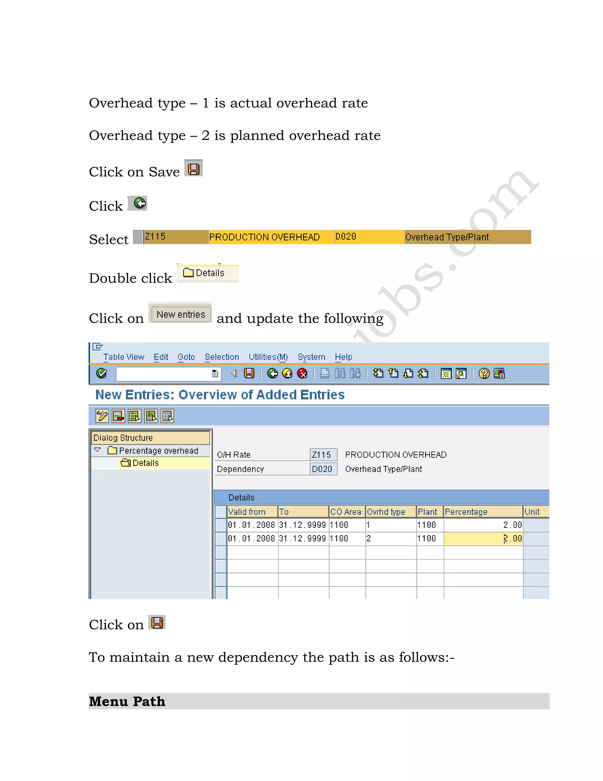 Overhead type – 1 is actual overhead rate
Overhead type – 2 is planned overhead rate
Click on Save
Click
Select
Double click
Click on and update the following
Click on
To maintain a new dependency the path is as follows:-
Menu Path
 