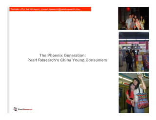 Sample – For the full report, contact research@pearlresearch.com




                     The Phoenix Generation:
               Pearl Research’s China Young Consumers




                                                                   1
 