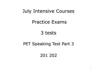 July Intensive Courses
Practice Exams
3 tests
PET Speaking Test Part 3
201 202
1
 