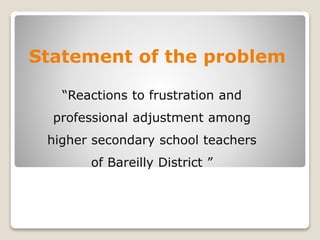Statement of the problem
“Reactions to frustration and
professional adjustment among
higher secondary school teachers
of Bareilly District ”
 