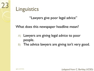 Linguistics
“Lawyers give poor legal advice”
What does this newspaper headline mean?
A) Lawyers are giving legal advice to poor
people.
B) The advice lawyers are giving isn’t very good.
sgts.ucsd.edu
23
(adapted from C. Barkley, UCSD)
 