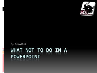 By: Brian Kret

WHAT NOT TO DO IN A
POWERPOINT
 