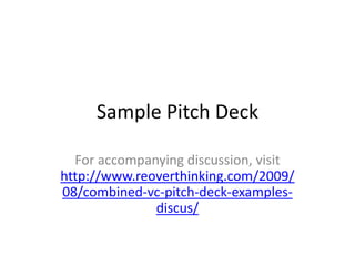 Sample Pitch Deck For accompanying discussion, visit http://www.reoverthinking.com/2009/08/combined-vc-pitch-deck-examples-discus/ 