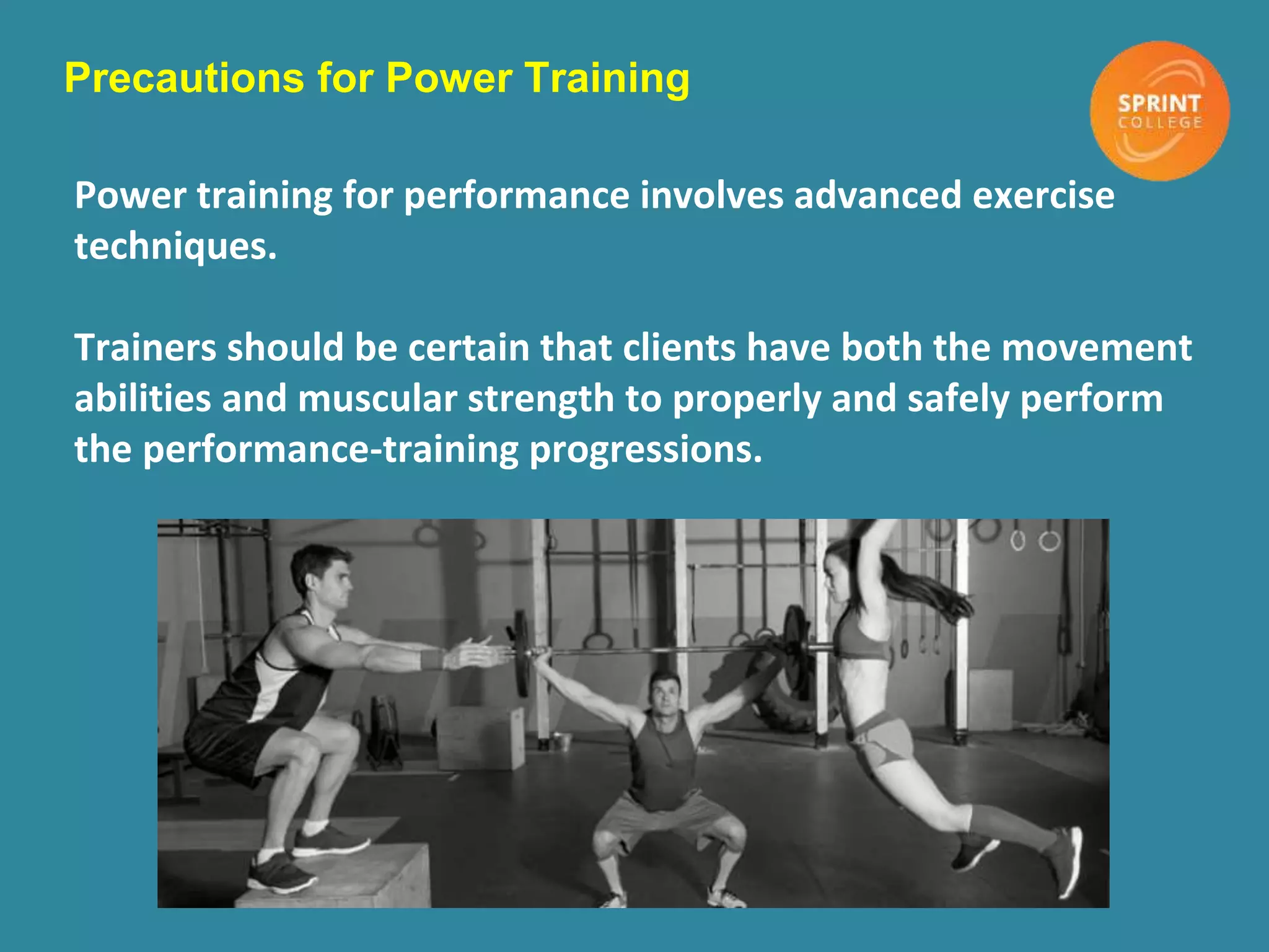 Precautions for Power Training
Power training for performance involves advanced exercise
techniques.
Trainers should be certain that clients have both the movement
abilities and muscular strength to properly and safely perform
the performance-training progressions.