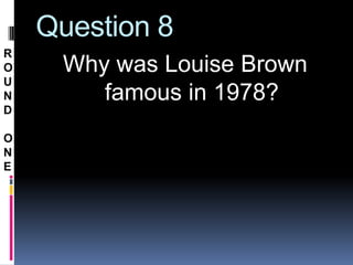 Question 8
R
O    Why was Louise Brown
U
N       famous in 1978?
D

O
N
E
 
