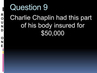 Question 9
R
O   Charlie Chaplin had this part
U
N      of his body insured for
D
               $50,000
O
N
E
 