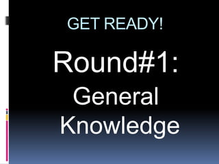 GET READY!

Round#1:
 General
Knowledge
 