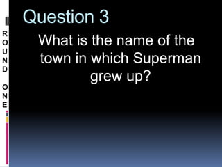 Question 3
R
O    What is the name of the
U
N    town in which Superman
D
             grew up?
O
N
E
 