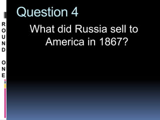 Question 4
R
O     What did Russia sell to
U
N       America in 1867?
D

O
N
E
 
