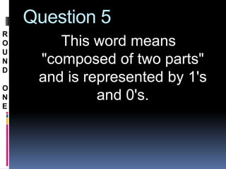 Question 5
R
O       This word means
U
N    "composed of two parts"
D
     and is represented by 1's
O
N             and 0's.
E
 