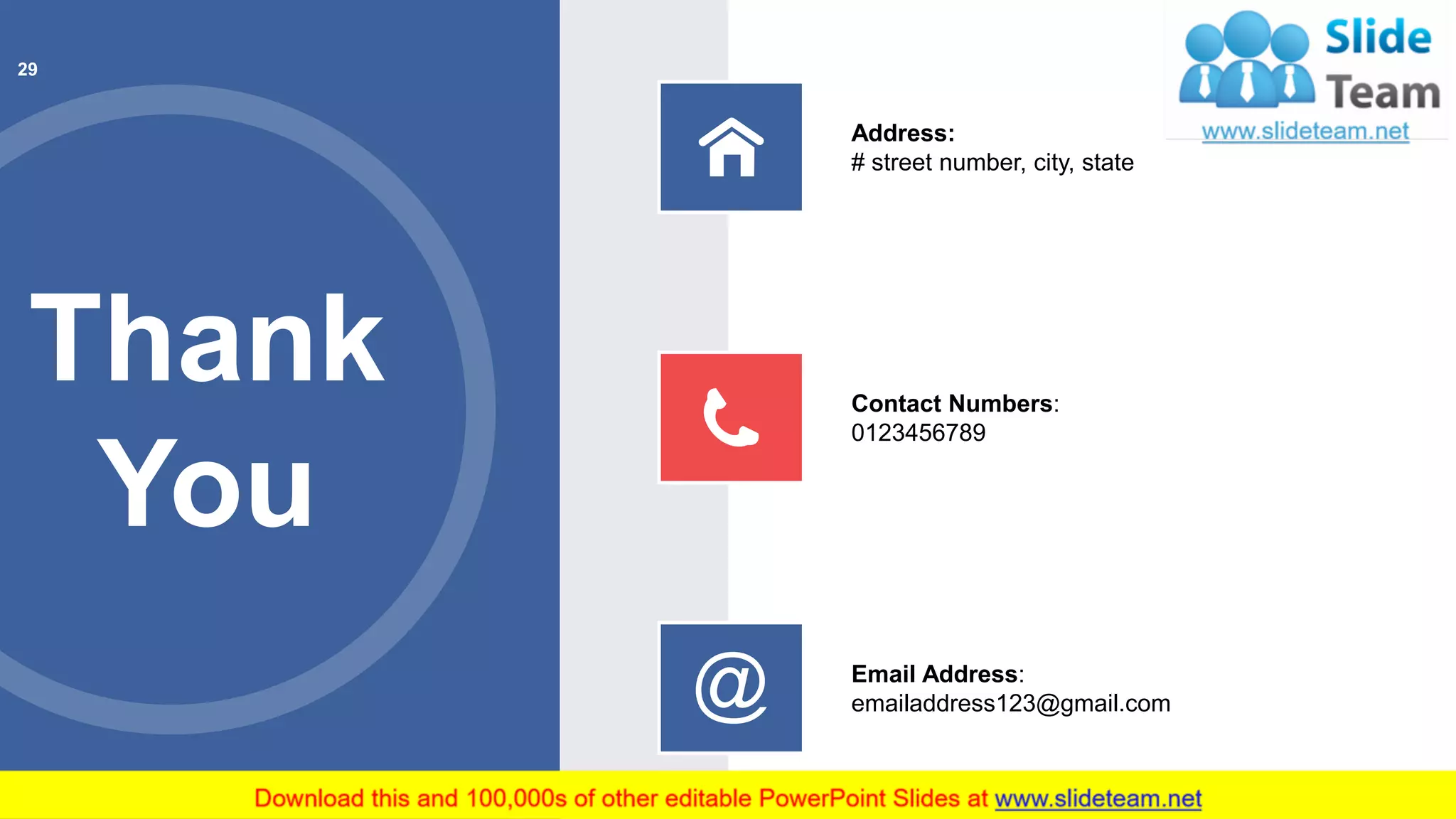 Thank
You
Address:
# street number, city, state
Contact Numbers:
0123456789
Email Address:
emailaddress123@gmail.com
29
 