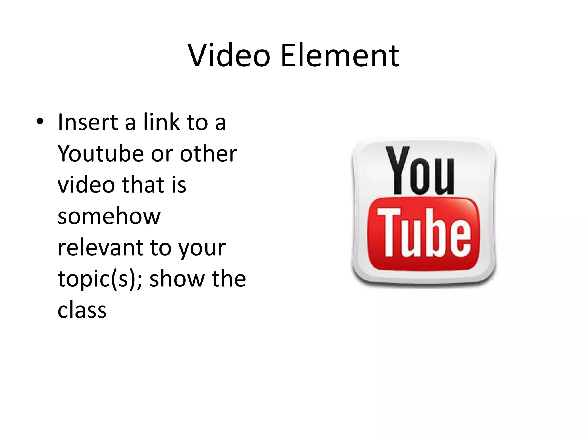 Video Element
• Insert a link to a
Youtube or other
video that is
somehow
relevant to your
topic(s); show the
class