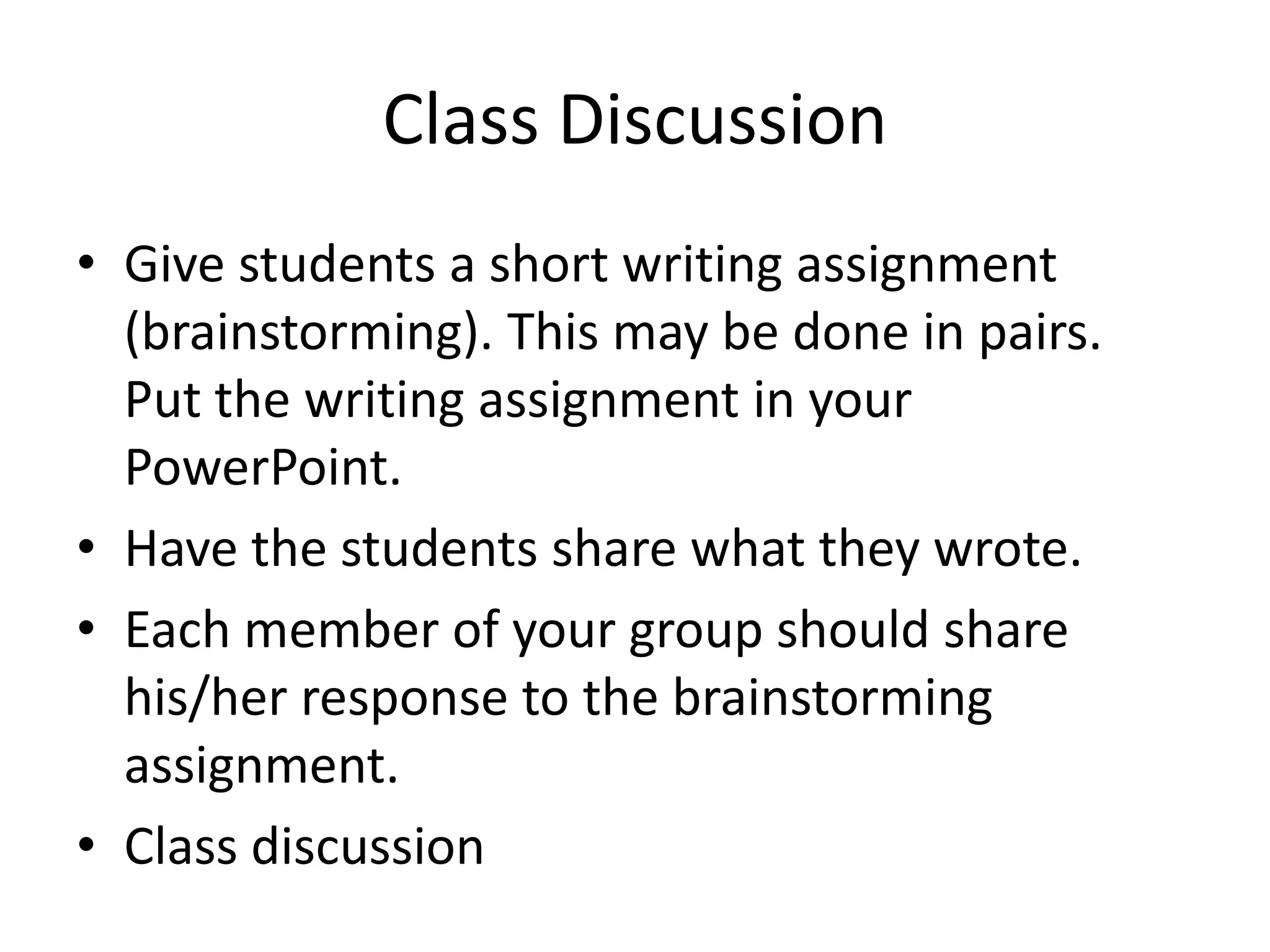Class Discussion
• Give students a short writing assignment
(brainstorming). This may be done in pairs.
Put the writing assignment in your
PowerPoint.
• Have the students share what they wrote.
• Each member of your group should share
his/her response to the brainstorming
assignment.
• Class discussion