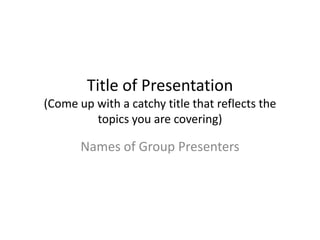 Title of Presentation
(Come up with a catchy title that reflects the
         topics you are covering)

       Names of Group Presenters
 