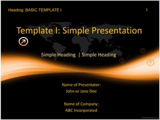 Heading: BASIC TEMPLATE I                          1




   Template I: Simple Presentation

               Simple Heading | Simple Heading




                            Name of Presentator:
                              John or Jane Doe

                             Name of Company:
                              ABC Incorporated
 