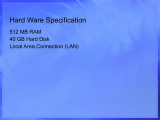 Hard Ware Specification 512 MB RAM 40 GB Hard Disk Local Area Connection (LAN) 