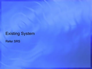 Existing System Refer SRS 
