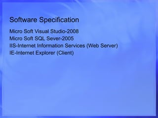 Software Specification Micro Soft Visual Studio-2008 Micro Soft SQL Sever-2005 IIS-Internet Information Services (Web Server) IE-Internet Explorer (Client) 