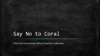 Say No to Coral
The CoralTransaction: Why it’s bad for Ladbrokes
 