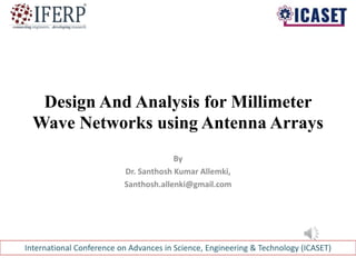 Design And Analysis for Millimeter
Wave Networks using Antenna Arrays
By
Dr. Santhosh Kumar Allemki,
Santhosh.allenki@gmail.com
International Conference on Advances in Science, Engineering & Technology (ICASET)
 