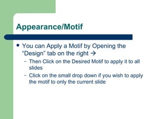 Appearance/Motif
 You can Apply a Motif by Opening the
“Design” tab on the right 
– Then Click on the Desired Motif to apply it to all
slides
– Click on the small drop down if you wish to apply
the motif to only the current slide
 