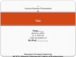 A
Technical Seminar-I Presentation
on
Title
Name…….
(Roll No.), PRN:
(A. Y. 2023-24)
Under the guidance of
Dr./Prof. …………..
Department of Computer Engineering
 