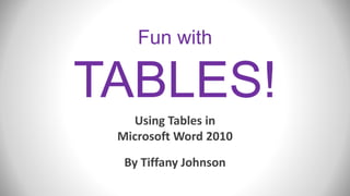Fun with
TABLES!
Using Tables in
Microsoft Word 2010
By Tiffany Johnson
 