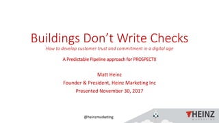 @heinzmarketing
Buildings Don’t Write Checks
How to develop customer trust and commitment in a digital age
A Predictable Pipeline approach for PROSPECTX
Matt Heinz
Founder & President, Heinz Marketing Inc
Presented November 30, 2017
 