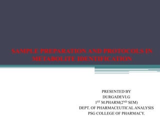 SAMPLE PREPARATION AND PROTOCOLS IN
METABOLITE IDENTIFICATION
PRESENTED BY
DURGADEVI.G
1ST M.PHARM(2ND SEM)
DEPT. OF PHARMACEUTICAL ANALYSIS
PSG COLLEGE OF PHARMACY.
 