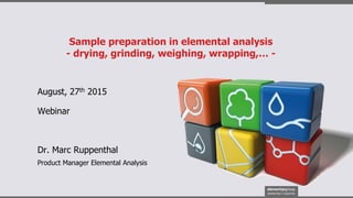 Sample preparation in elemental analysis
- drying, grinding, weighing, wrapping,… -
August, 27th 2015
Dr. Marc Ruppenthal
Product Manager Elemental Analysis
Webinar
 