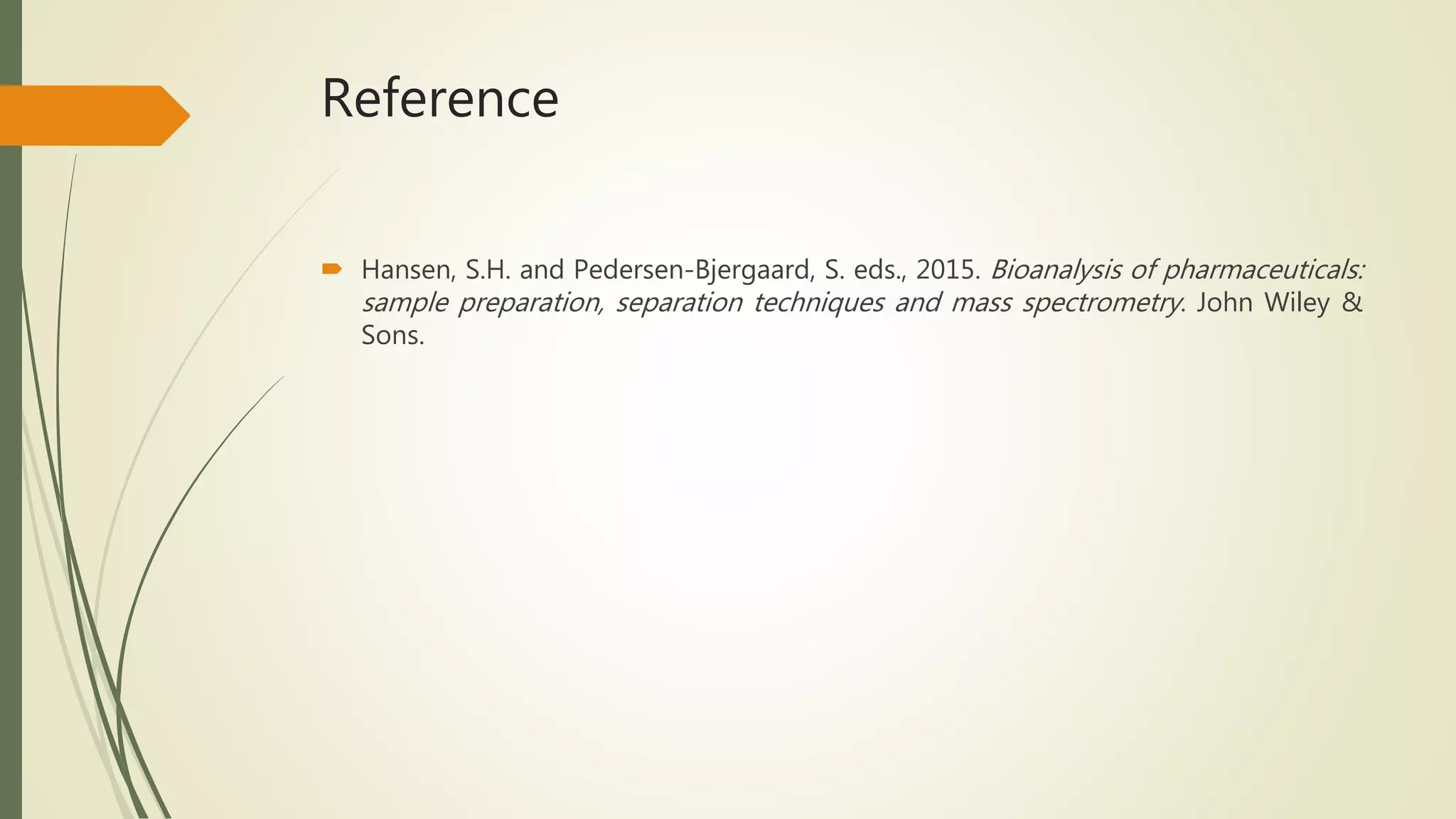 Reference
 Hansen, S.H. and Pedersen-Bjergaard, S. eds., 2015. Bioanalysis of pharmaceuticals:
sample preparation, separation techniques and mass spectrometry. John Wiley &
Sons.
 