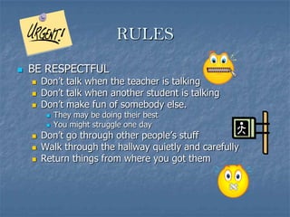 RULESBE RESPECTFULDon’t talk when the teacher is talkingDon’t talk when another student is talkingDon’t make fun of somebody else.They may be doing their bestYou might struggle one dayDon’t go through other people’s stuffWalk through the hallway quietly and carefullyReturn things from where you got them
