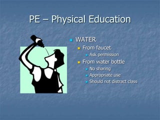 PE – Physical EducationWATERFrom faucetAsk permissionFrom water bottleNo sharingAppropriate useShould not distract class