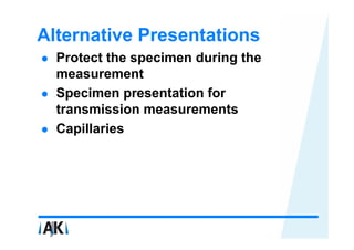 Alternative Presentations
  Protect the specimen during the
  measurement
  Specimen presentation for
  transmission measurements
  Capillaries
 