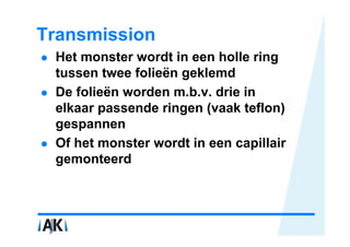 Transmission
 Het monster wordt in een holle ring
 tussen twee folieën geklemd
 De folieën worden m.b.v. drie in
 elkaar passende ringen (vaak teflon)
 gespannen
 Of het monster wordt in een capillair
 gemonteerd
 