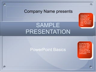 SAMPLE PRESENTATION PowerPoint Basics Instructions for creating this presentation are included on the notes page of each slide. On the View menu, click Notes Page. Company Name presents To view the slide show, on the Slide Show menu, click View Show.  Then click to continue viewing the effects of each slide in the presentation. 