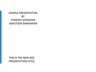 SAMPLE PRESENTATION BY TONMOY GOSWAMI ASHUTOSH BARAWKAR THIS IS THE NEW AGE  PRESENTATION STYLE. 
