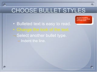 CHOOSE BULLET STYLES Bulleted text is easy to read. Change the look of the text. Select another bullet type. Indent the line. Use the Formatting Palette to change fonts and bullet styles. 